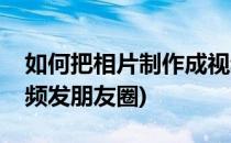 如何把相片制作成视频(如何把相片制作成视频发朋友圈)