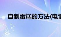 自制蛋糕的方法(电饭煲自制蛋糕的方法)