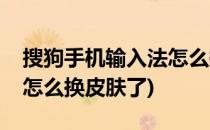 搜狗手机输入法怎么换皮肤(搜狗手机输入法怎么换皮肤了)