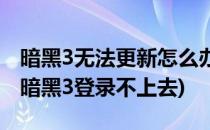 暗黑3无法更新怎么办暗黑3无法登录怎么办(暗黑3登录不上去)