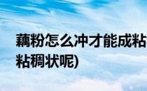 藕粉怎么冲才能成粘稠状(藕粉怎么冲才能成粘稠状呢)