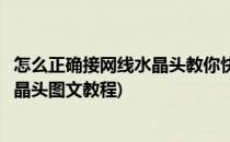 怎么正确接网线水晶头教你快速制作水晶头(如何制作网线水晶头图文教程)