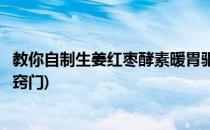 教你自制生姜红枣酵素暖胃驱寒效果好(生姜红枣酵素的做法窍门)