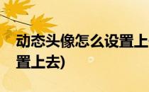 动态头像怎么设置上去(抖音动态头像怎么设置上去)