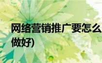 网络营销推广要怎么做(网络营销推广要怎么做好)