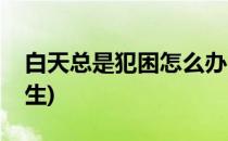 白天总是犯困怎么办(白天总是犯困怎么办女生)