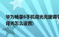 华为畅享6手机背光亮度调节/自动背光调整无效(华为手机背光怎么设置)