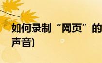 如何录制“网页”的声音(怎么录制网页上的声音)