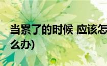 当累了的时候 应该怎么办(当你很累的时候怎么办)
