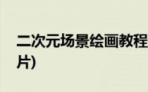 二次元场景绘画教程(二次元场景绘画教程图片)