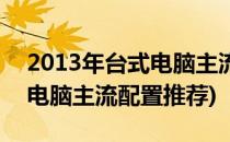 2013年台式电脑主流配置推荐(2013年台式电脑主流配置推荐)