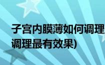 子宫内膜薄如何调理最有效(子宫内膜薄如何调理最有效果)