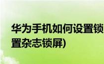 华为手机如何设置锁屏杂志(华为手机怎么设置杂志锁屏)
