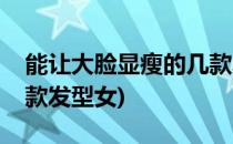 能让大脸显瘦的几款发型(能让大脸显瘦的几款发型女)