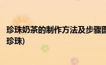 珍珠奶茶的制作方法及步骤图示(珍珠奶茶详细制作方法奶茶珍珠)