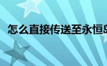 怎么直接传送至永恒岛(怎么传送到永恒岛)