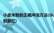 小皮米粉的正确冲泡方法(小皮米粉的正确冲泡方法一个奶粉脸就红)