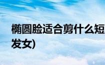椭圆脸适合剪什么短发(椭圆脸适合剪什么短发女)