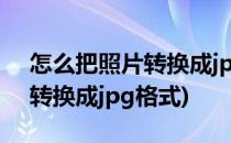 怎么把照片转换成jpg格式(手机怎么把照片转换成jpg格式)