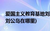 爱国主义教育基地刘公岛(爱国主义教育基地刘公岛在哪里)