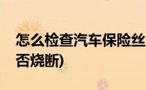 怎么检查汽车保险丝(怎么检查汽车保险丝是否烧断)