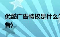 优酷广告特权是什么怎么使用(优酷vip也有广告)