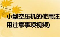 小型空压机的使用注意事项(小型空压机的使用注意事项视频)