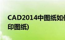 CAD2014中图纸如何打印(cad2013怎么打印图纸)