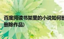 百度阅读书架里的小说如何删除(百度阅读书架里的小说如何删除作品)