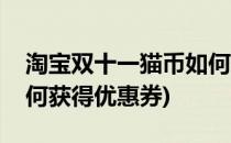 淘宝双十一猫币如何获得(淘宝双十一猫币如何获得优惠券)
