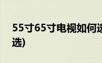 55寸65寸电视如何选择(65寸55寸电视怎么选)