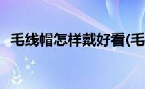 毛线帽怎样戴好看(毛线帽怎样戴好看图片)