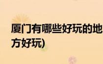 厦门有哪些好玩的地方(厦门有哪些好玩的地方好玩)