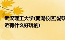 武汉理工大学(南湖校区)游玩攻略(武汉理工大学南湖校区附近有什么好玩的)