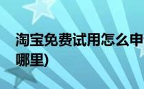 淘宝免费试用怎么申请(淘宝免费申请试用在哪里)