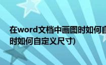 在word文档中画图时如何自定义尺寸(在word文档中画图时如何自定义尺寸)