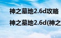 神之墓地2.6d攻略|神之墓地2.6d(神之墓地2.6d详细攻略)