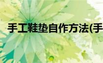 手工鞋垫自作方法(手工鞋垫自作方法图片)