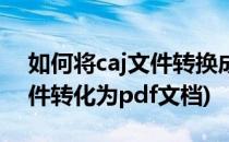 如何将caj文件转换成PDF文档(如何将caj文件转化为pdf文档)