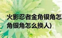火影忍者金角银角怎么换人(火影忍者手游金角银角怎么换人)