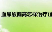 血尿酸偏高怎样治疗(血尿酸偏高怎样治疗呢)