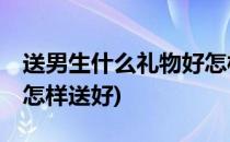 送男生什么礼物好怎样送(送男生什么礼物好,怎样送好)