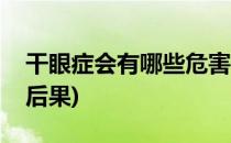 干眼症会有哪些危害(干眼症会有哪些危害和后果)
