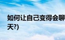 如何让自己变得会聊天(如何让自己变得会聊天?)