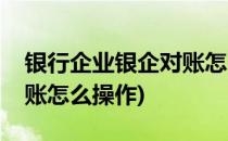 银行企业银企对账怎么操作(银行企业银行对账怎么操作)