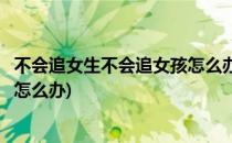 不会追女生不会追女孩怎么办我来教你追女生(不会追女孩子怎么办)