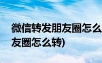 微信转发朋友圈怎么转(苹果手机微信转发朋友圈怎么转)