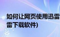 如何让网页使用迅雷下载(如何让网页使用迅雷下载软件)