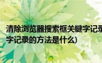 清除浏览器搜索框关键字记录的方法(清除浏览器搜索框关键字记录的方法是什么)