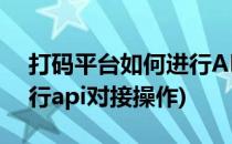 打码平台如何进行API对接(打码平台如何进行api对接操作)